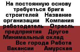 На постоянную основу требуеться брига строителей › Название организации ­ Компания-работодатель › Отрасль предприятия ­ Другое › Минимальный оклад ­ 20 000 - Все города Работа » Вакансии   . Амурская обл.,Архаринский р-н